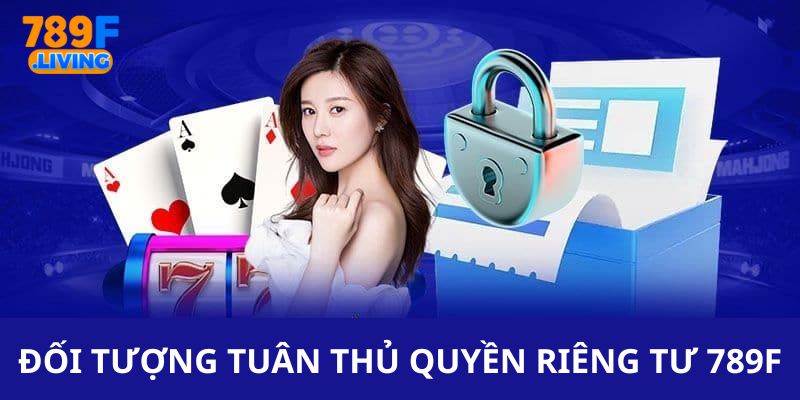 Những đối tượng cần tuân thủ quyền riêng tư 789F